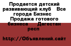 Продается детский развивающий клуб - Все города Бизнес » Продажа готового бизнеса   . Дагестан респ.